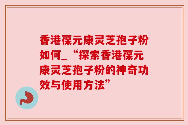 香港葆元康灵芝孢子粉如何_“探索香港葆元康灵芝孢子粉的神奇功效与使用方法” 香港葆元康灵芝孢子粉如何_“探索香港葆元康灵芝孢子粉的神奇功效与使用方法”