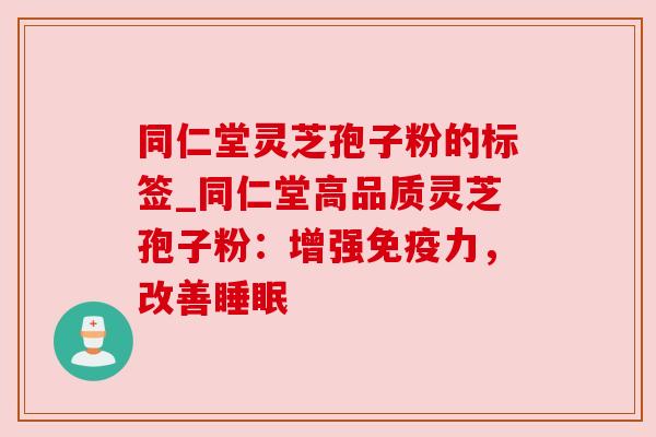 同仁堂灵芝孢子粉的标签_同仁堂高品质灵芝孢子粉：增强免疫力，改善