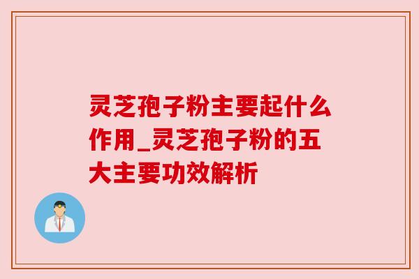 灵芝孢子粉主要起什么作用_灵芝孢子粉的五大主要功效解析 灵芝孢子粉主要起什么作用_灵芝孢子粉的五大主要功效解析