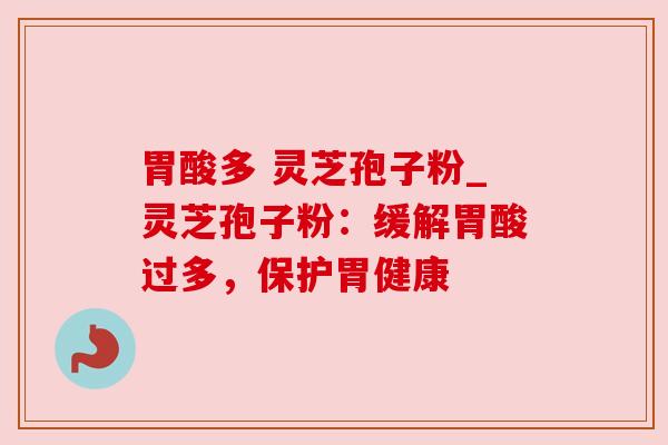 胃酸多 灵芝孢子粉_灵芝孢子粉:缓解胃酸过多,保护胃健康 胃酸多 灵芝孢子粉_灵芝孢子粉:缓解胃酸过多,保护胃健康