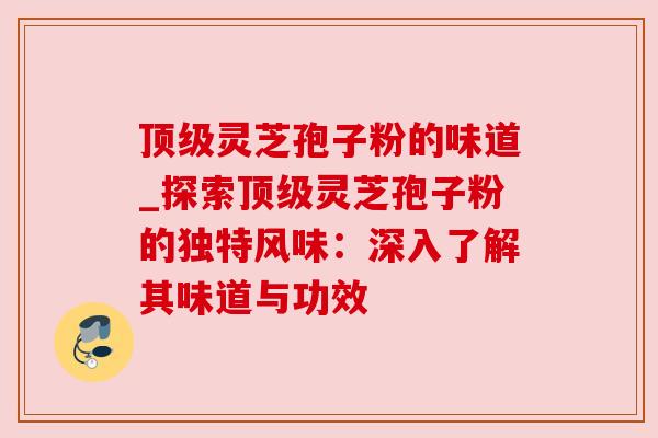 灵芝孢子粉的味道_探索灵芝孢子粉的独特风味:深入了解其味道与功效 灵芝孢子粉的味道_探索灵芝孢子粉的独特风味:深入了解其味道与功效