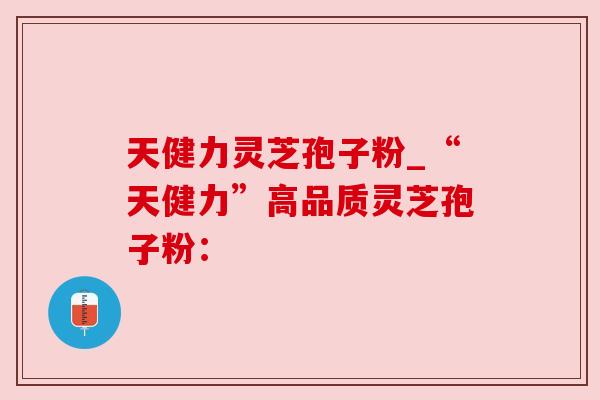 天健力灵芝孢子粉_“天健力”高品质灵芝孢子粉: 天健力灵芝孢子粉_“天健力”高品质灵芝孢子粉: