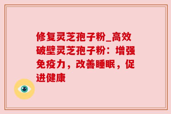 修复灵芝孢子粉_高效破壁灵芝孢子粉:增强免疫力,改善,促进健康 修复灵芝孢子粉_高效破壁灵芝孢子粉:增强免疫力,改善,促进健康