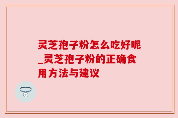 灵芝孢子粉怎么吃好呢_灵芝孢子粉的正确食用方法与建议 灵芝孢子粉怎么吃好呢_灵芝孢子粉的正确食用方法与建议