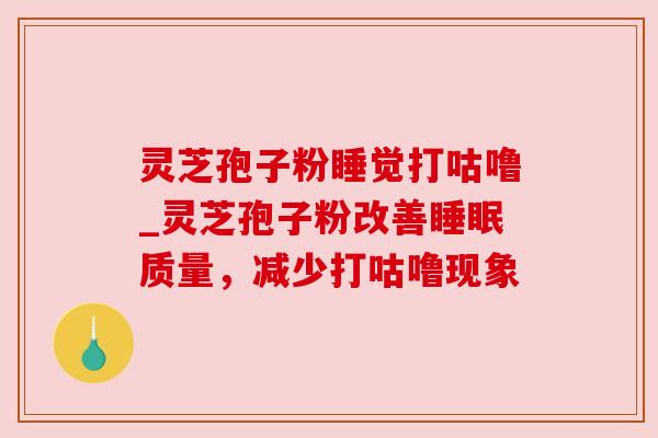 灵芝孢子粉睡觉打咕噜_灵芝孢子粉改善质量,减少打咕噜现象 灵芝孢子粉睡觉打咕噜_灵芝孢子粉改善质量,减少打咕噜现象