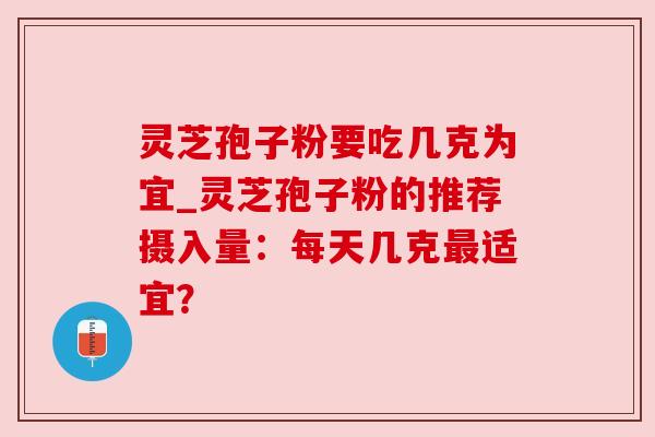 灵芝孢子粉要吃几克为宜_灵芝孢子粉的推荐摄入量:每天几克适宜? 灵芝孢子粉要吃几克为宜_灵芝孢子粉的推荐摄入量:每天几克适宜?