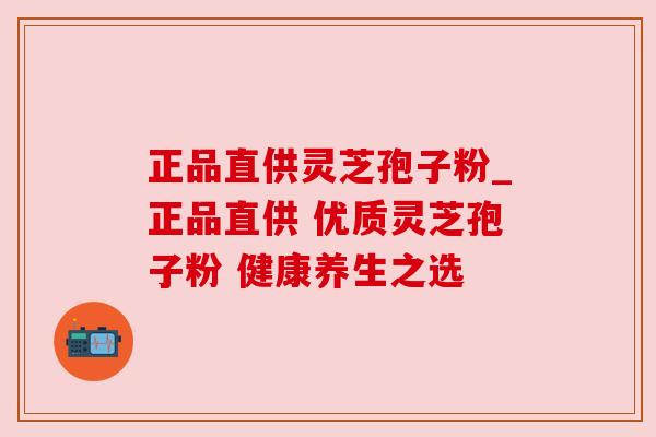 正品直供灵芝孢子粉_正品直供 优质灵芝孢子粉 健康养生之选 正品直供灵芝孢子粉_正品直供 优质灵芝孢子粉 健康养生之选