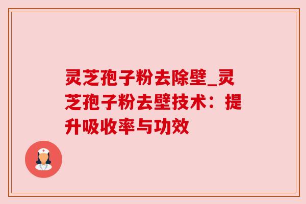灵芝孢子粉去除壁_灵芝孢子粉去壁技术:提升吸收率与功效 灵芝孢子粉去除壁_灵芝孢子粉去壁技术:提升吸收率与功效
