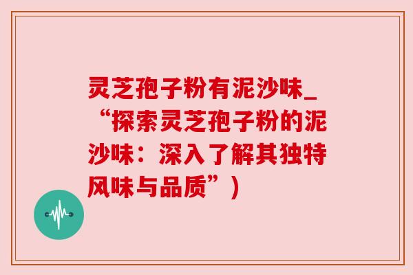 灵芝孢子粉有泥沙味_“探索灵芝孢子粉的泥沙味:深入了解其独特风味与品质”) 灵芝孢子粉有泥沙味_“探索灵芝孢子粉的泥沙味:深入了解其独特风味与品质”)