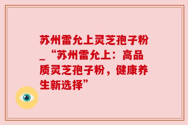 苏州雷允上灵芝孢子粉_“苏州雷允上：高品质灵芝孢子粉，健康养生新选择”
