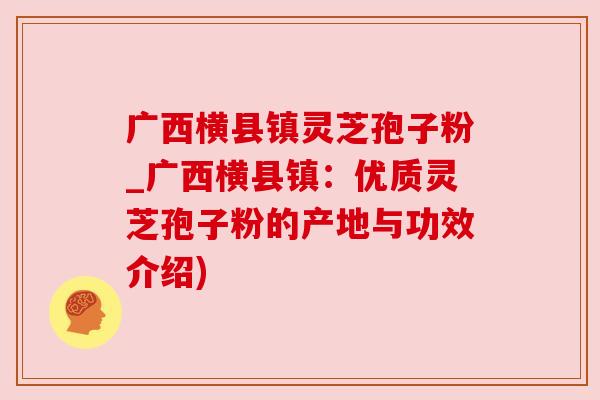 广西横县镇灵芝孢子粉_广西横县镇:优质灵芝孢子粉的产地与功效介绍) 广西横县镇灵芝孢子粉_广西横县镇:优质灵芝孢子粉的产地与功效介绍)