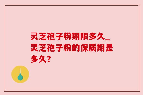 灵芝孢子粉期限多久_灵芝孢子粉的保质期是多久? 灵芝孢子粉期限多久_灵芝孢子粉的保质期是多久?