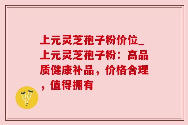 上元灵芝孢子粉价位_上元灵芝孢子粉:高品质健康补品,价格合理,值得拥有 上元灵芝孢子粉价位_上元灵芝孢子粉:高品质健康补品,价格合理,值得拥有