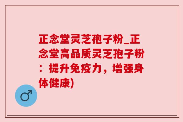 正念堂灵芝孢子粉_正念堂高品质灵芝孢子粉:提升免疫力,增强身体健康) 正念堂灵芝孢子粉_正念堂高品质灵芝孢子粉:提升免疫力,增强身体健康)