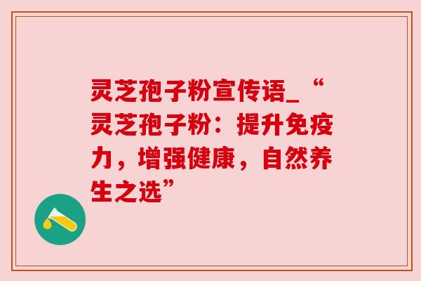 灵芝孢子粉宣传语_“灵芝孢子粉：提升免疫力，增强健康，自然养生之选”