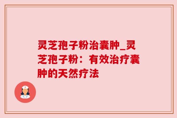 灵芝孢子粉囊肿_灵芝孢子粉：有效囊肿的天然疗法