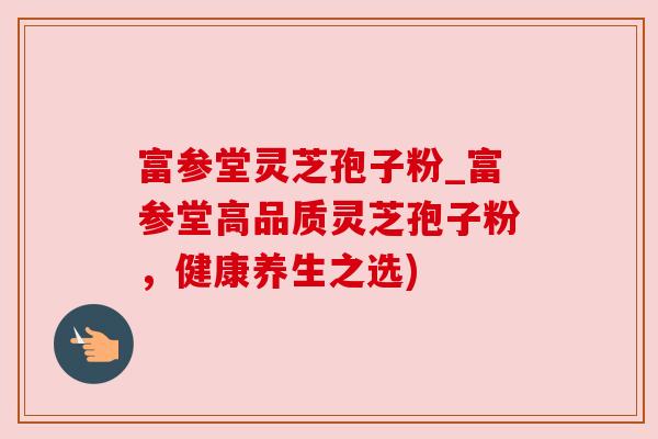 富参堂灵芝孢子粉_富参堂高品质灵芝孢子粉,健康养生之选) 富参堂灵芝孢子粉_富参堂高品质灵芝孢子粉,健康养生之选)