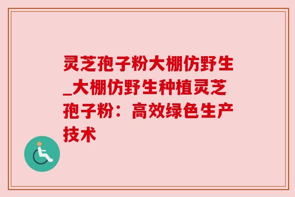 灵芝孢子粉大棚仿野生_大棚仿野生种植灵芝孢子粉：高效绿色生产技术