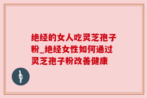 绝经的女人吃灵芝孢子粉_绝经女性如何通过灵芝孢子粉改善健康 绝经的女人吃灵芝孢子粉_绝经女性如何通过灵芝孢子粉改善健康