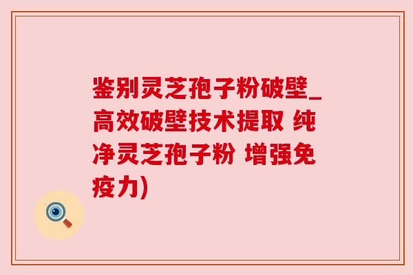 鉴别灵芝孢子粉破壁_高效破壁技术提取 纯净灵芝孢子粉 增强免疫力) 鉴别灵芝孢子粉破壁_高效破壁技术提取 纯净灵芝孢子粉 增强免疫力)
