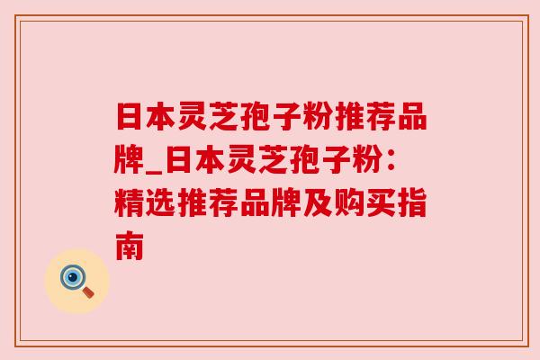 日本灵芝孢子粉推荐品牌_日本灵芝孢子粉:精选推荐品牌及购买指南 日本灵芝孢子粉推荐品牌_日本灵芝孢子粉:精选推荐品牌及购买指南