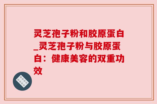 灵芝孢子粉和胶原蛋白_灵芝孢子粉与胶原蛋白:健康美容的双重功效 灵芝孢子粉和胶原蛋白_灵芝孢子粉与胶原蛋白:健康美容的双重功效
