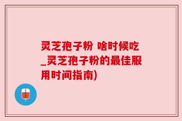 灵芝孢子粉 啥时候吃_灵芝孢子粉的佳服用时间指南) 灵芝孢子粉 啥时候吃_灵芝孢子粉的佳服用时间指南)