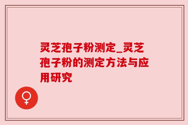 灵芝孢子粉测定_灵芝孢子粉的测定方法与应用研究