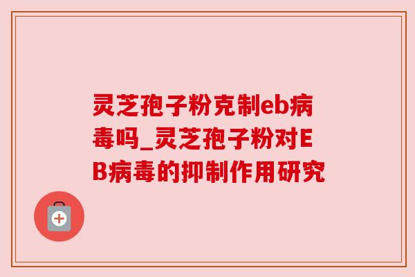 灵芝孢子粉克制eb吗_灵芝孢子粉对EB的抑制作用研究 灵芝孢子粉克制eb吗_灵芝孢子粉对EB的抑制作用研究
