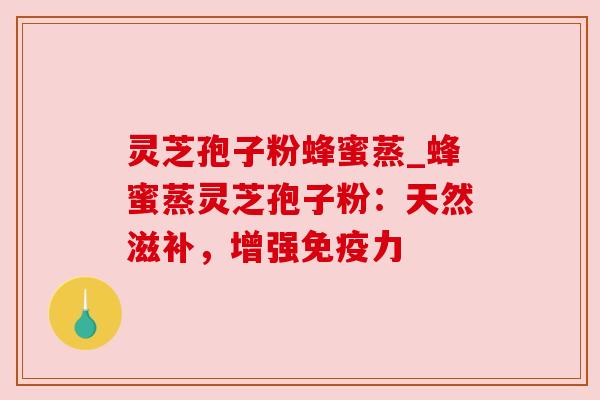 灵芝孢子粉蜂蜜蒸_蜂蜜蒸灵芝孢子粉:天然滋补,增强免疫力 灵芝孢子粉蜂蜜蒸_蜂蜜蒸灵芝孢子粉:天然滋补,增强免疫力