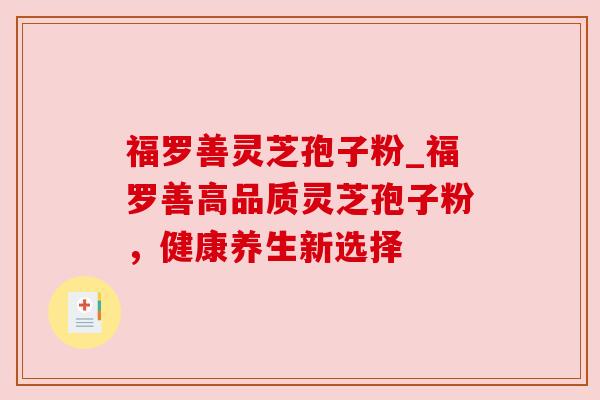 福罗善灵芝孢子粉_福罗善高品质灵芝孢子粉,健康养生新选择 福罗善灵芝孢子粉_福罗善高品质灵芝孢子粉,健康养生新选择
