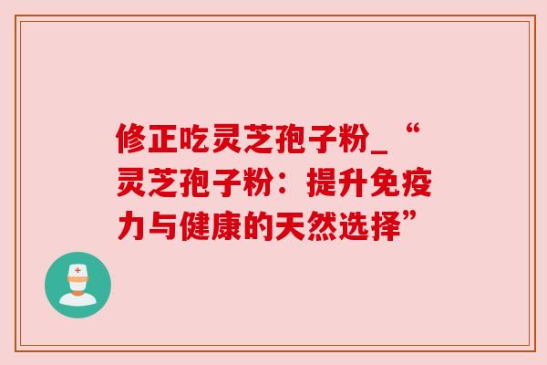 修正吃灵芝孢子粉_“灵芝孢子粉：提升免疫力与健康的天然选择”