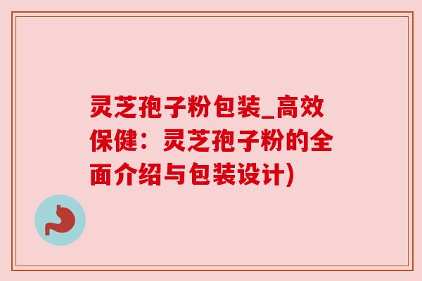 灵芝孢子粉包装_高效保健：灵芝孢子粉的全面介绍与包装设计)