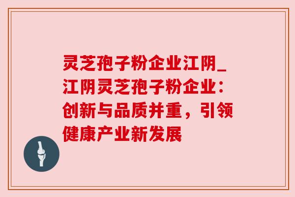 灵芝孢子粉企业江阴_江阴灵芝孢子粉企业：创新与品质并重，引领健康产业新发展