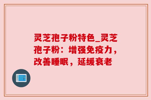 灵芝孢子粉特色_灵芝孢子粉：增强免疫力，改善，延缓