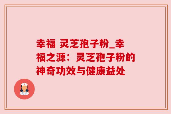 幸福 灵芝孢子粉_幸福之源：灵芝孢子粉的神奇功效与健康益处