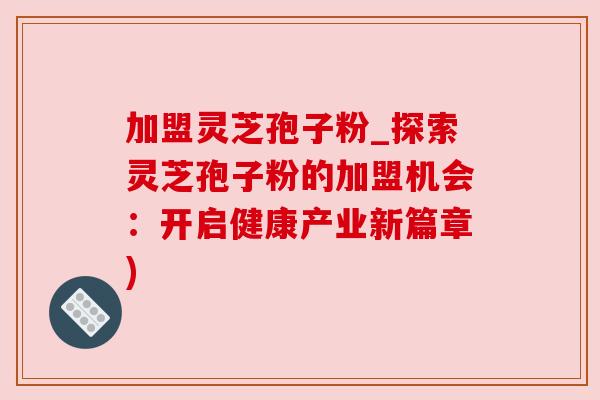 加盟灵芝孢子粉_探索灵芝孢子粉的加盟机会:开启健康产业新篇章) 加盟灵芝孢子粉_探索灵芝孢子粉的加盟机会:开启健康产业新篇章)