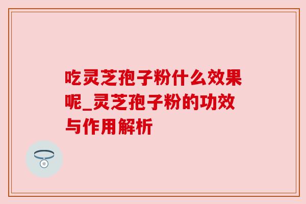 吃灵芝孢子粉什么效果呢_灵芝孢子粉的功效与作用解析 吃灵芝孢子粉什么效果呢_灵芝孢子粉的功效与作用解析