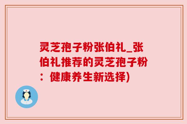 灵芝孢子粉张伯礼_张伯礼推荐的灵芝孢子粉:健康养生新选择) 灵芝孢子粉张伯礼_张伯礼推荐的灵芝孢子粉:健康养生新选择)