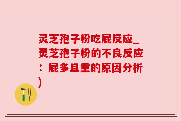 灵芝孢子粉吃屁反应_灵芝孢子粉的不良反应:屁多且重的原因分析) 灵芝孢子粉吃屁反应_灵芝孢子粉的不良反应:屁多且重的原因分析)
