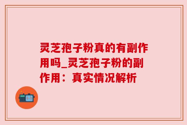 灵芝孢子粉真的有副作用吗_灵芝孢子粉的副作用:真实情况解析 灵芝孢子粉真的有副作用吗_灵芝孢子粉的副作用:真实情况解析