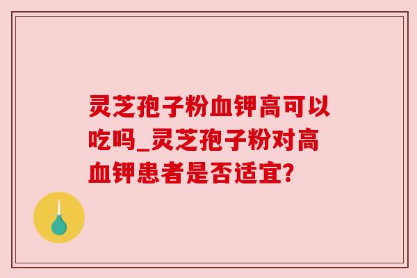 灵芝孢子粉钾高可以吃吗_灵芝孢子粉对高钾患者是否适宜? 灵芝孢子粉钾高可以吃吗_灵芝孢子粉对高钾患者是否适宜?