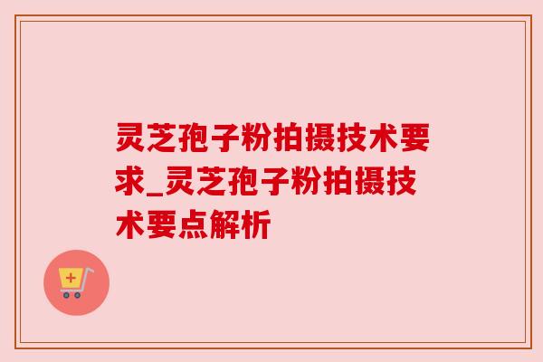 灵芝孢子粉拍摄技术要求_灵芝孢子粉拍摄技术要点解析 灵芝孢子粉拍摄技术要求_灵芝孢子粉拍摄技术要点解析