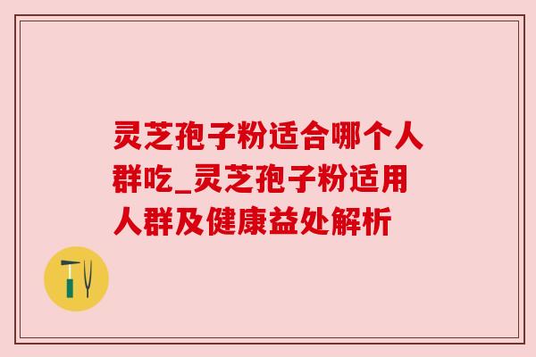 灵芝孢子粉适合哪个人群吃_灵芝孢子粉适用人群及健康益处解析 灵芝孢子粉适合哪个人群吃_灵芝孢子粉适用人群及健康益处解析