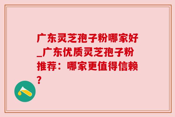 广东灵芝孢子粉哪家好_广东优质灵芝孢子粉推荐:哪家更值得信赖? 广东灵芝孢子粉哪家好_广东优质灵芝孢子粉推荐:哪家更值得信赖?