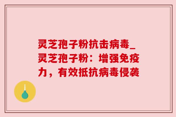 灵芝孢子粉抗击_灵芝孢子粉:增强免疫力,有效抵抗侵袭 灵芝孢子粉抗击_灵芝孢子粉:增强免疫力,有效抵抗侵袭