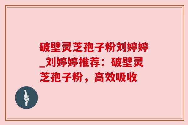 破壁灵芝孢子粉刘婷婷_刘婷婷推荐:破壁灵芝孢子粉,高效吸收 破壁灵芝孢子粉刘婷婷_刘婷婷推荐:破壁灵芝孢子粉,高效吸收