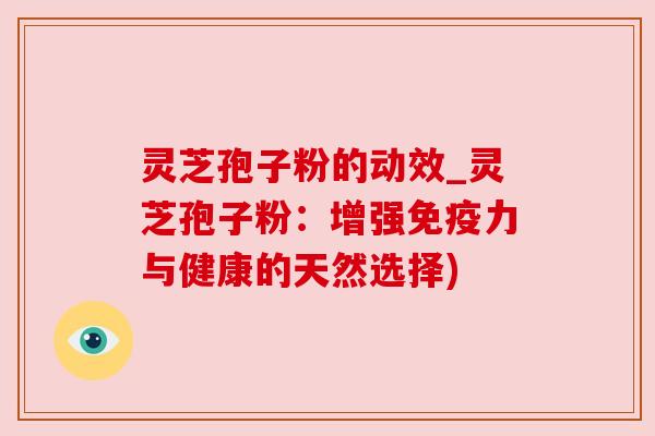 灵芝孢子粉的动效_灵芝孢子粉:增强免疫力与健康的天然选择) 灵芝孢子粉的动效_灵芝孢子粉:增强免疫力与健康的天然选择)