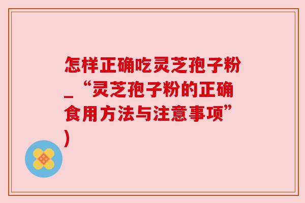 怎样正确吃灵芝孢子粉_“灵芝孢子粉的正确食用方法与注意事项”)