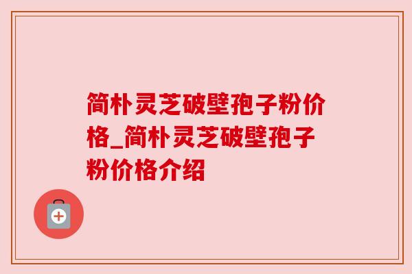 简朴灵芝破壁孢子粉价格_简朴灵芝破壁孢子粉价格介绍 简朴灵芝破壁孢子粉价格_简朴灵芝破壁孢子粉价格介绍